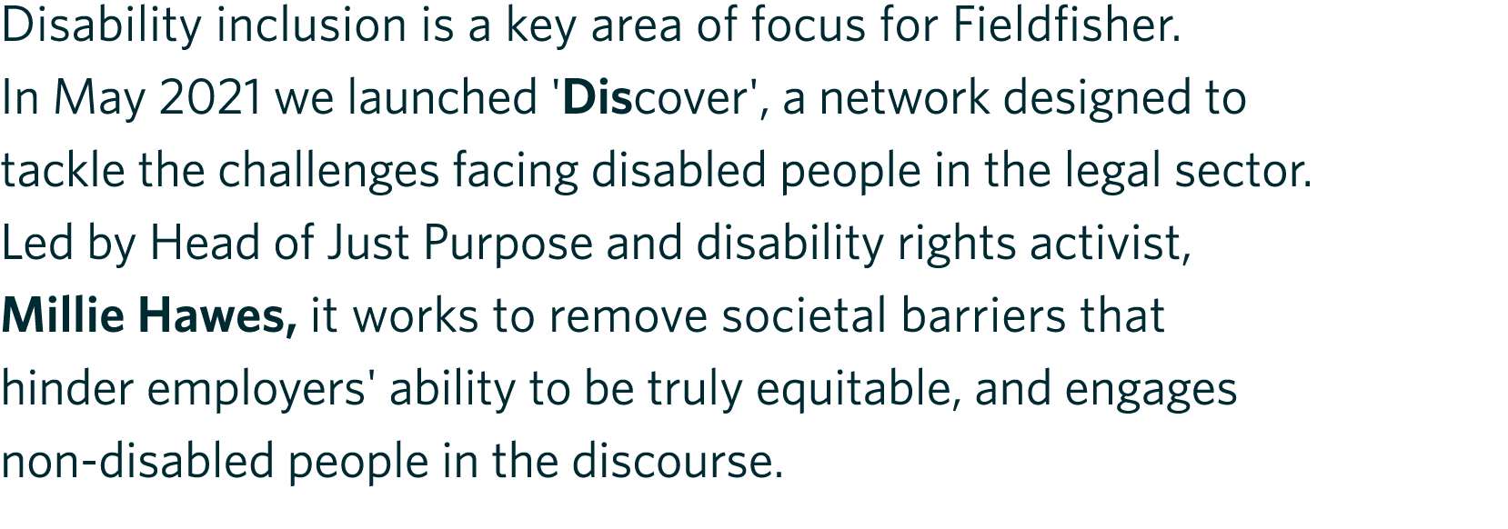 Disability inclusion is a key area of focus for Fieldfisher. In May 2021 we launched 'Discover', a network designed t...