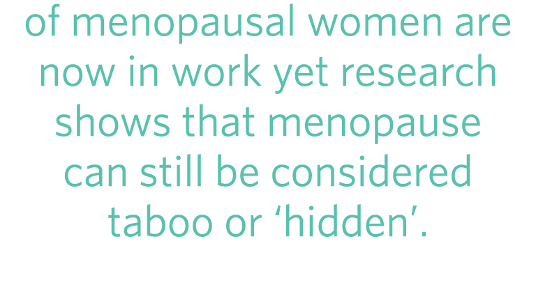 of menopausal women are now in work yet research shows that menopause can still be considered taboo or ‘hidden’. 