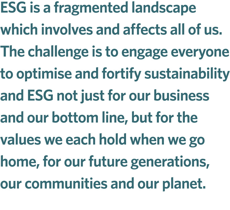 ESG is a fragmented landscape which involves and affects all of us. The challenge is to engage everyone to optimise a...