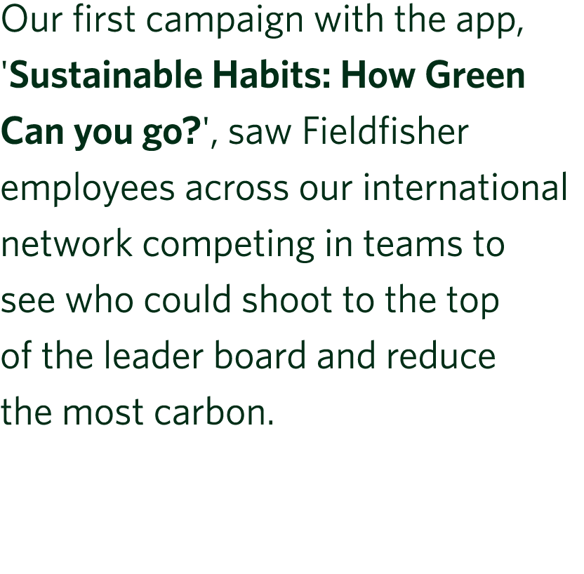 Our first campaign with the app, 'Sustainable Habits: How Green Can you go?', saw Fieldfisher employees across our in...