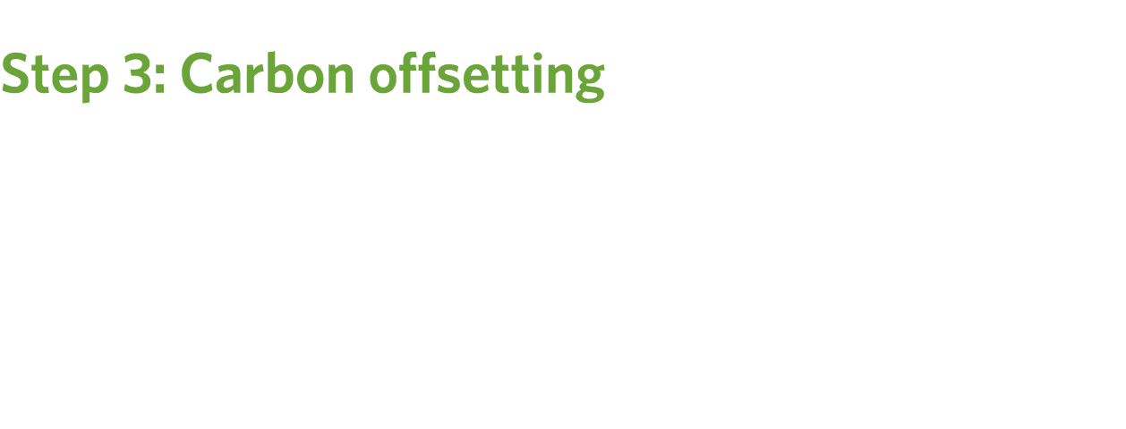 Step 3: Carbon offsetting New priority: Investing in accredited carbon removal projects to offset emissions that we c...